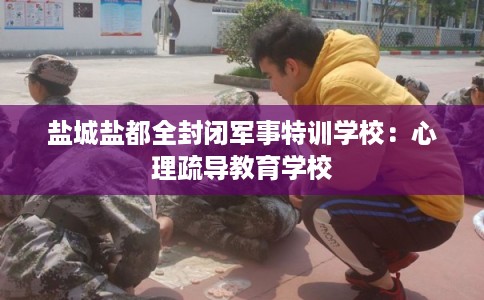 盐城盐都全封闭军事特训学校：心理疏导教育学校