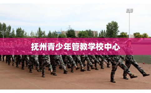 抚州青少年管教学校中心