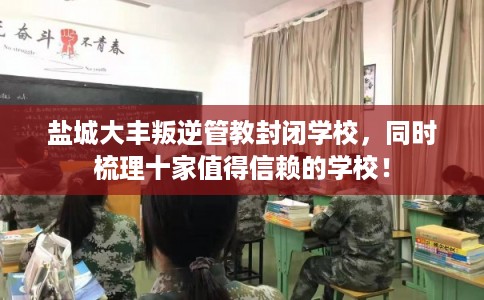 盐城大丰叛逆管教封闭学校，同时梳理十家值得信赖的学校！