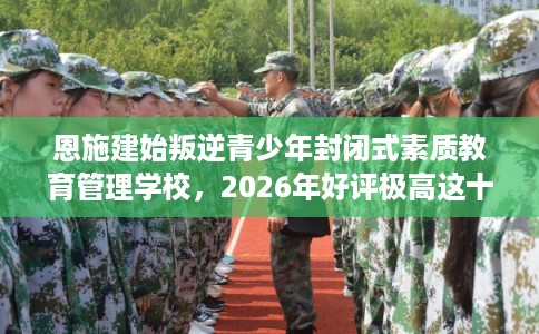 恩施建始叛逆青少年封闭式素质教育管理学校，2026年好评极高这十家学校！