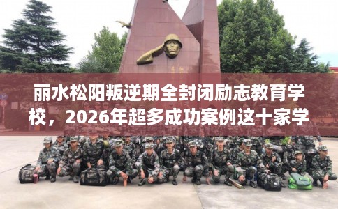 丽水松阳叛逆期全封闭励志教育学校，2026年超多成功案例这十家学校！
