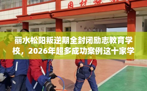 丽水松阳叛逆期全封闭励志教育学校，2026年超多成功案例这十家学校！