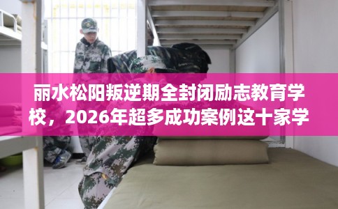 丽水松阳叛逆期全封闭励志教育学校，2026年超多成功案例这十家学校！