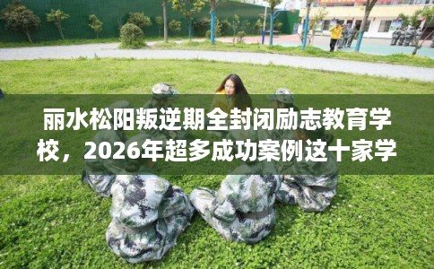 丽水松阳叛逆期全封闭励志教育学校，2026年超多成功案例这十家学校！