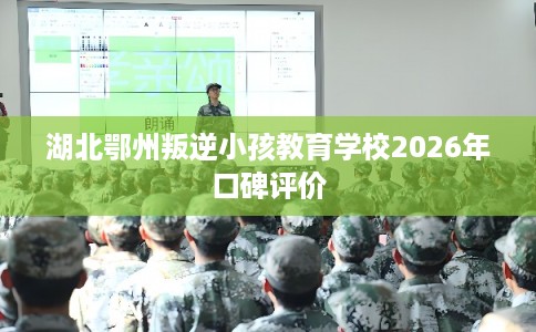 湖北鄂州叛逆小孩教育学校2026年口碑评价