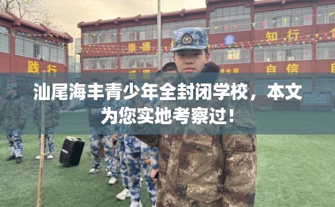 汕尾海丰青少年全封闭学校，本文为您实地考察过！