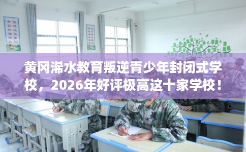 黄冈浠水教育叛逆青少年封闭式学校，2026年好评极高这十家学校！