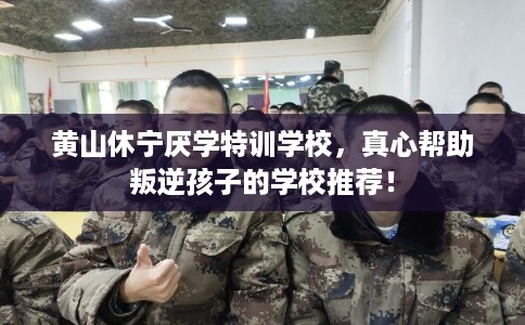 黄山休宁厌学特训学校，真心帮助叛逆孩子的学校推荐！