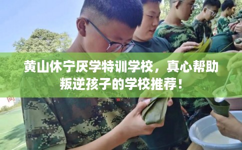黄山休宁厌学特训学校，真心帮助叛逆孩子的学校推荐！