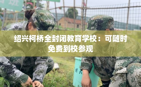 绍兴柯桥全封闭教育学校：可随时免费到校参观
