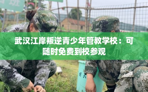 武汉江岸叛逆青少年管教学校:可随时免费到校参观 武汉江岸叛逆青少年管教学校:可随时免费到校参观