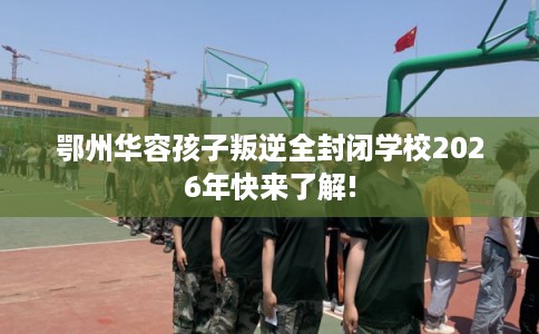 鄂州华容孩子叛逆全封闭学校2026年快来了解!