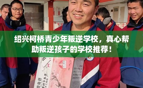 绍兴柯桥青少年叛逆学校,真心帮助叛逆孩子的学校推荐! 绍兴柯桥青少年叛逆学校,真心帮助叛逆孩子的学校推荐!