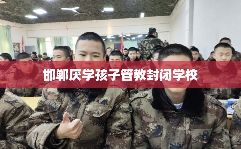 邯郸厌学孩子管教封闭学校