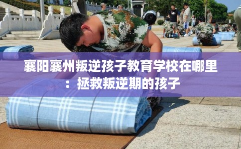 襄阳襄州叛逆孩子教育学校在哪里：拯救叛逆期的孩子