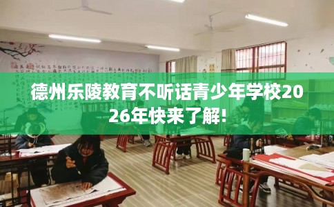 德州乐陵教育不听话青少年学校2026年快来了解!