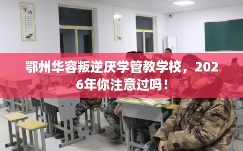 鄂州华容叛逆厌学管教学校，2026年你注意过吗！