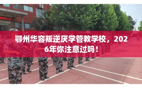 鄂州华容叛逆厌学管教学校，2026年你注意过吗！