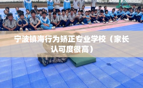 宁波镇海行为矫正专业学校（家长认可度很高）