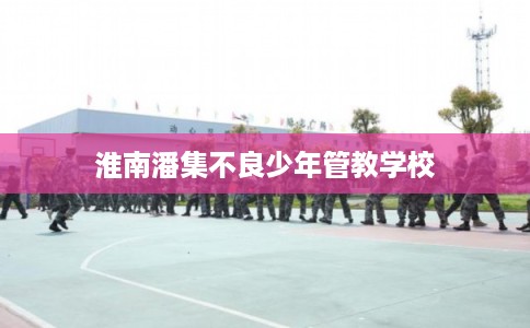 淮南潘集不良少年管教学校