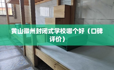 黄山徽州封闭式学校哪个好（口碑评价）