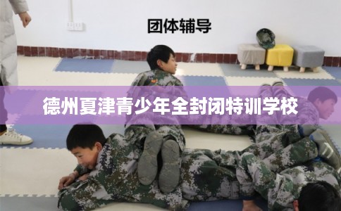 德州夏津青少年全封闭特训学校