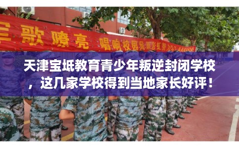 天津宝坻教育青少年叛逆封闭学校，这几家学校得到当地家长好评！