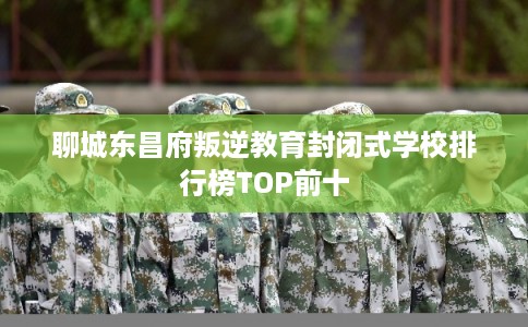 聊城东昌府叛逆教育封闭式学校排行榜TOP前十