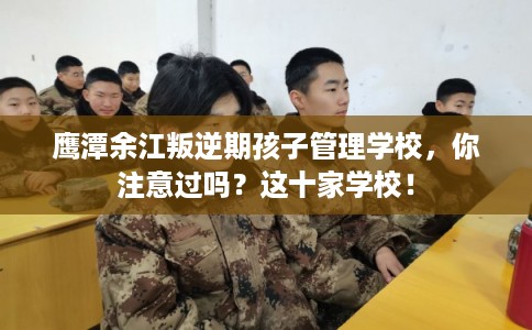 鹰潭余江叛逆期孩子管理学校，你注意过吗？这十家学校！