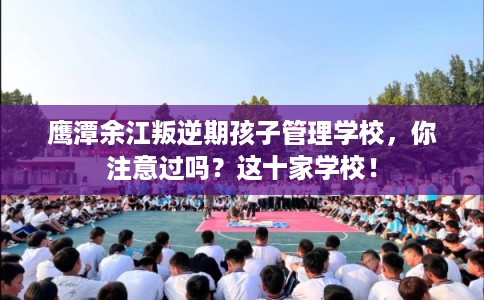 鹰潭余江叛逆期孩子管理学校，你注意过吗？这十家学校！
