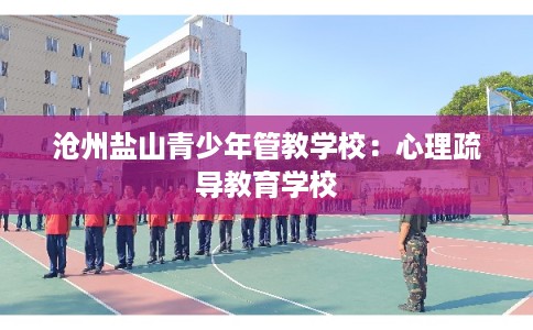 沧州盐山青少年管教学校：心理疏导教育学校