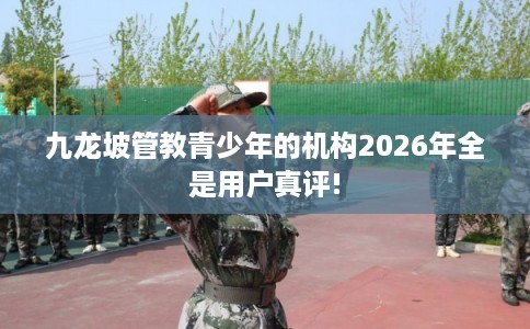 九龙坡管教青少年的机构2026年全是用户真评! 九龙坡管教青少年的机构2026年全是用户真评!