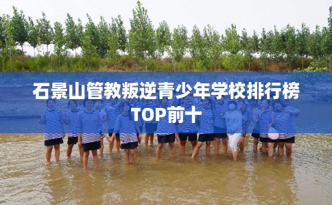 石景山管教叛逆青少年学校排行榜TOP前十