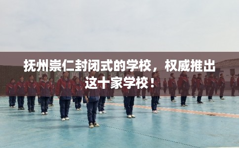 抚州崇仁封闭式的学校，权威推出这十家学校！