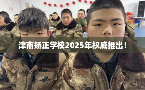 津南矫正学校2025年权威推出！