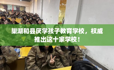 巢湖和县厌学孩子教育学校，权威推出这十家学校！