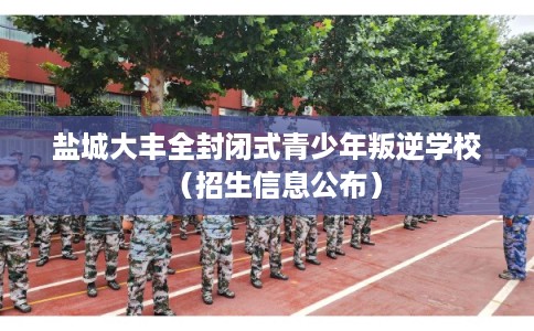 盐城大丰全封闭式青少年叛逆学校(招生信息公布) 盐城大丰全封闭式青少年叛逆学校(招生信息公布)