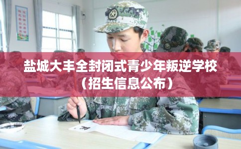 盐城大丰全封闭式青少年叛逆学校(招生信息公布) 盐城大丰全封闭式青少年叛逆学校(招生信息公布)