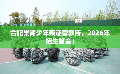 合肥巢湖少年叛逆管教所,2026年招生简章! 合肥巢湖少年叛逆管教所,2026年招生简章!