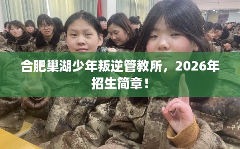 合肥巢湖少年叛逆管教所,2026年招生简章! 合肥巢湖少年叛逆管教所,2026年招生简章!