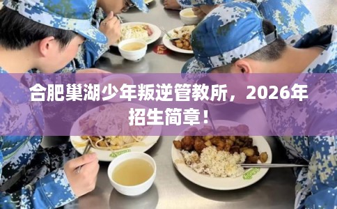 合肥巢湖少年叛逆管教所，2026年招生简章！