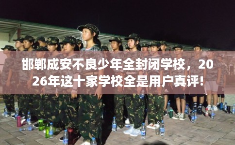 邯郸成安不良少年全封闭学校，2026年这十家学校全是用户真评!