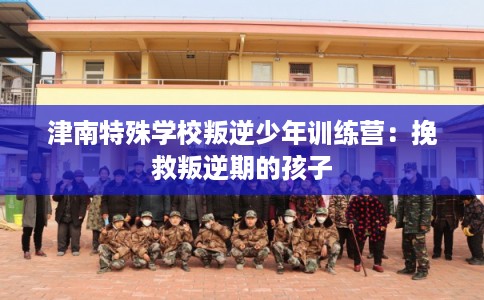 津南特殊学校叛逆少年训练营：挽救叛逆期的孩子