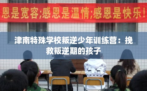 津南特殊学校叛逆少年训练营：挽救叛逆期的孩子