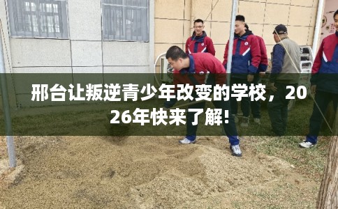 邢台让叛逆青少年改变的学校,2026年快来了解! 邢台让叛逆青少年改变的学校,2026年快来了解!