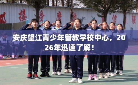 安庆望江青少年管教学校中心，2026年迅速了解！