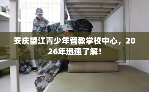 安庆望江青少年管教学校中心，2026年迅速了解！