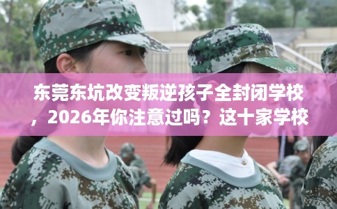 东莞东坑改变叛逆孩子全封闭学校,2026年你注意过吗?这十家学校! 东莞东坑改变叛逆孩子全封闭学校,2026年你注意过吗?这十家学校!