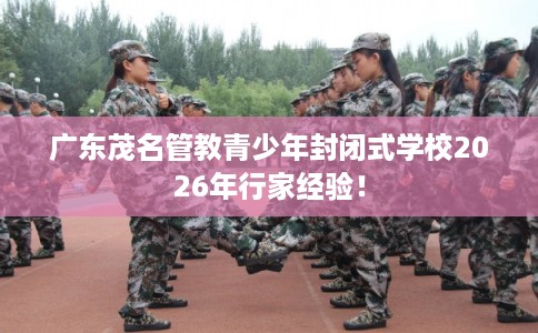 广东茂名管教青少年封闭式学校2026年行家经验！