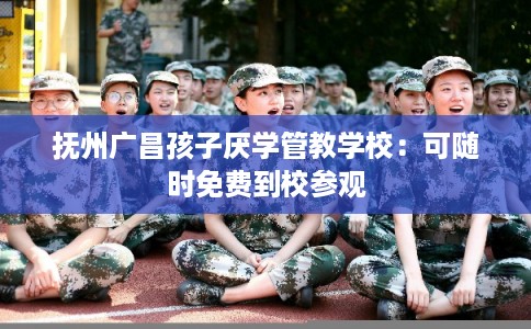 抚州广昌孩子厌学管教学校：可随时免费到校参观